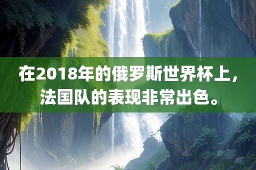 在2018年的俄罗斯世界杯上，法国队的表现非常出色。洪湖市顺升工程机械租赁有限公司