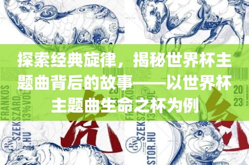 探索经典旋律，揭秘世界杯主题曲背后的故事——以世界杯主题曲生命之杯为例