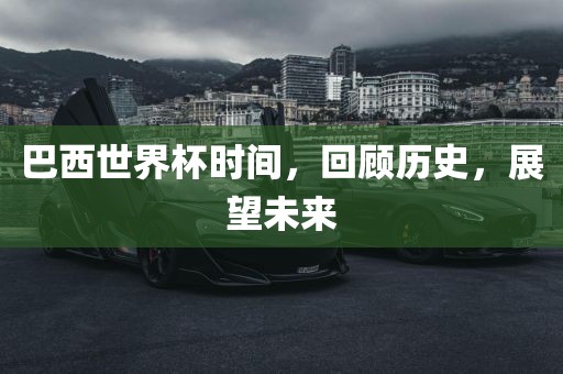 巴西世界杯时间，回顾历史，展望未来