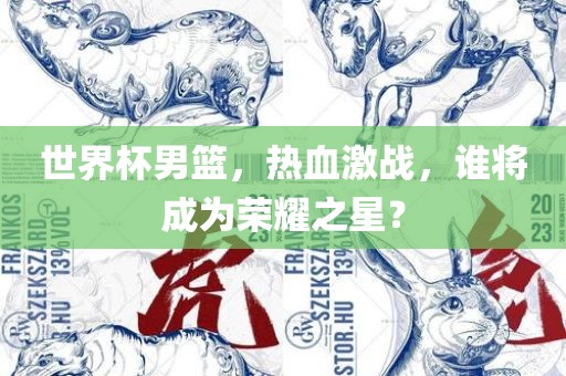 世界杯男篮，热血激战，谁将成为荣耀之星？