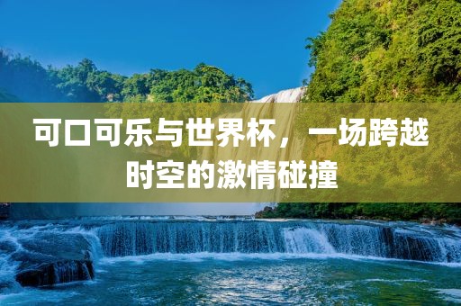 可口可乐与世界杯，一场跨越时空的激情碰撞