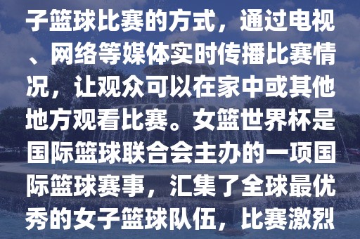 直播女篮世界杯是一种观看女子篮球比赛的方式，通过电视、网络等媒体实时传播比赛情况，让观众可以在家中或其他地方观看比赛。女篮世界杯是国际篮球联合会主办的一项国际篮球赛事，汇集了全球最优秀的女子篮球队伍，比赛激烈、精彩纷呈。