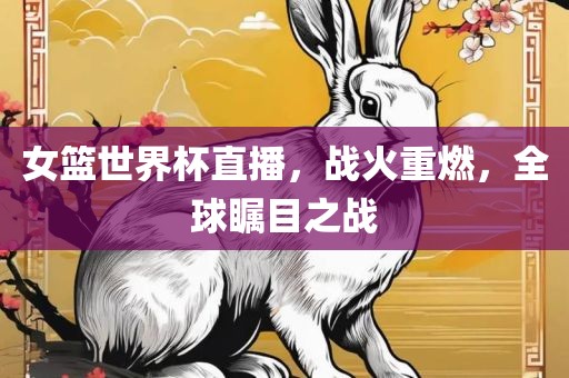 女篮世界杯直播，战火重燃，全球瞩目之战