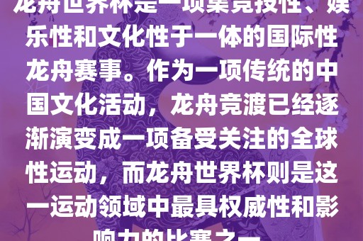 龙舟世界杯是一项集竞技性、娱乐性和文化性于一体的国际性龙舟赛事。作为一项传统的中国文化活动，龙舟竞渡已经逐渐演变成一项备受关注的全球性运动，而龙舟世界杯则是这一运动领域中最具权威性和影响力的比赛之一。