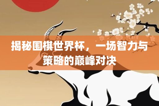 揭秘围棋世界杯，一场智力与策略的巅峰对决