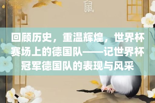 回顾历史，重温辉煌，世界杯赛场上的德国队——记世界杯冠军德国队的表现与风采