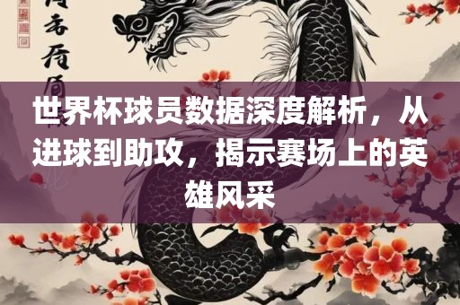 世界杯球员数据深度解析，从进球到助攻，揭示赛场上的英雄风采