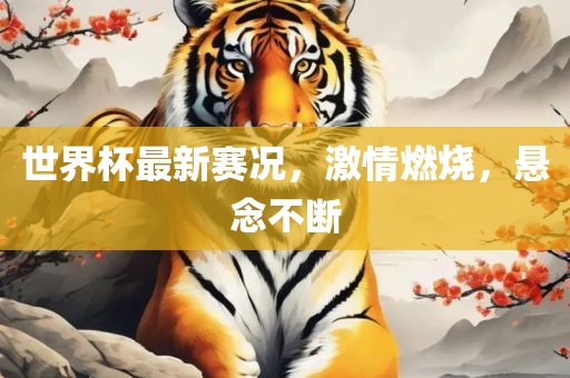 世界杯最新赛况，激情燃烧，悬念不断洪湖市顺升工程机械租赁有限公司