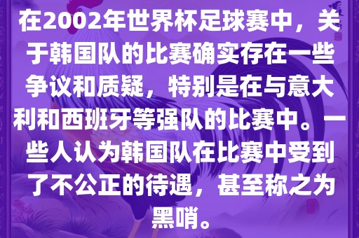 在2002年世界杯足球赛中，关于韩国队的比赛确实存在一些争议和质疑，特别是在与意大利和西班牙等强队的比赛中。一些人认为韩国队在比赛中受到了不公正的待遇，甚至称之为黑哨。