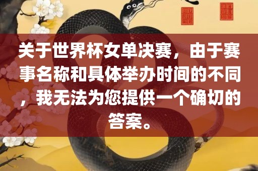 关于世界杯女单决赛，由于赛事名称和具体举办时间的不同，我无法为您提供一个确切的答案。