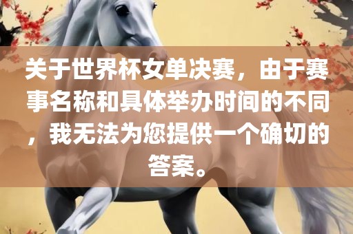 关于世界杯女单决赛，由于赛事名称和具体举办时间的不同，我无法为您提供一个确切的答案。