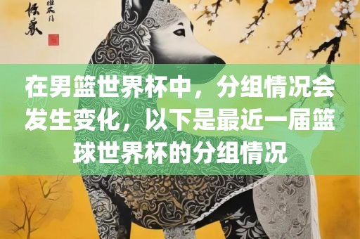 在男篮世界杯中，分组情况会发生变化，以下是最近一届篮球世界杯的分组情况洪湖市顺升工程机械租赁有限公司