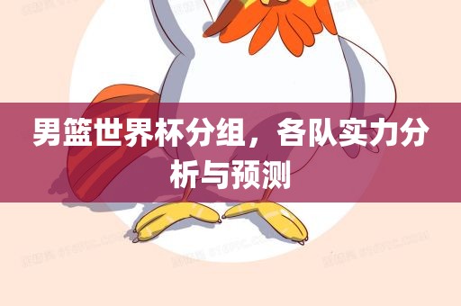 男篮世界杯分组，各队实力分析与预测洪湖市顺升工程机械租赁有限公司