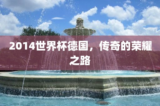 2014世界杯德国，传奇的荣耀之路