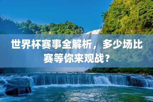 世界杯赛事全解析，多少场比赛等你来观战？