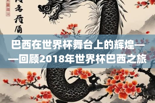 巴西在世界杯舞台上的辉煌——回顾2018年世界杯巴西之旅