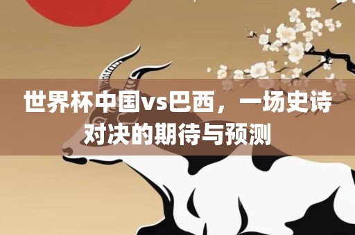 世界杯中国vs巴西，一场史诗对决的期待与预测