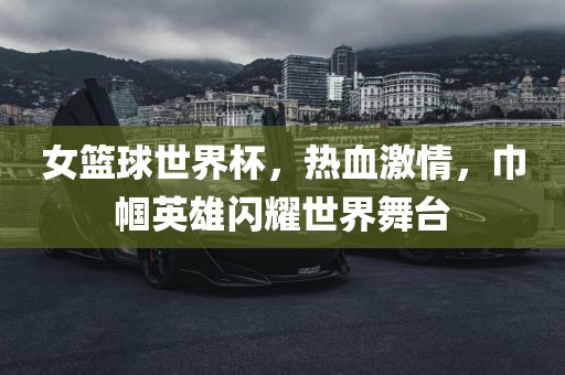 女篮球世界杯，热血激情，巾帼英雄闪耀世界舞台