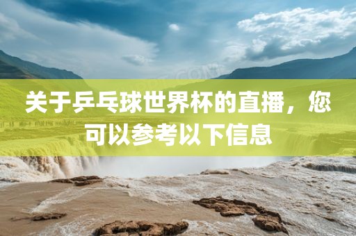 关于乒乓球世界杯的直播，您可以参考以下信息
