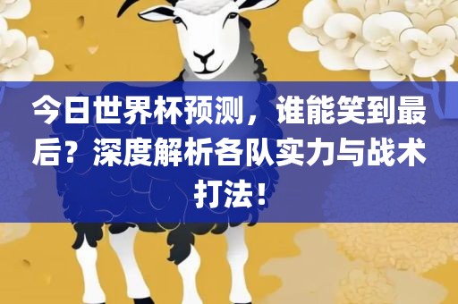 今日世界杯预测，谁能笑到最后？深度解析各队实力与战术打法！