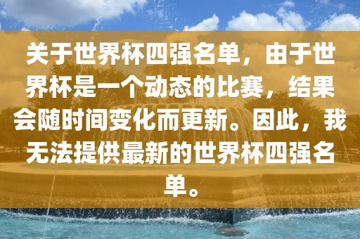 关于世界杯四强名单，由于世界杯是一个动态的比赛，结果会随时间变化而更新。因此，我无法提供最新的世界杯四强名单。