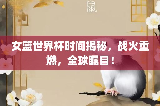 女篮世界杯时间揭秘，战火重燃，全球瞩目！