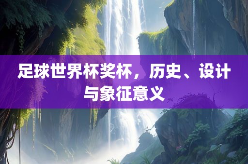 足球世界杯奖杯，历史、设计与象征意义