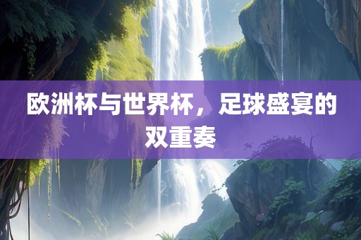 欧洲杯与世界杯，足球盛宴的双重奏