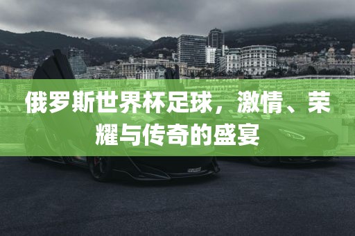 俄罗斯世界杯足球，激情、荣耀与传奇的盛宴