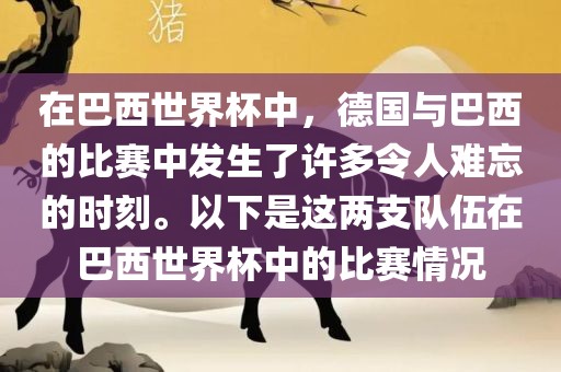 在巴西世界杯中，德国与巴西的比赛中发生了许多令人难忘的时刻。以下是这两支队伍在巴西世界杯中的比赛情况