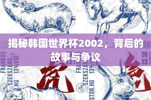 揭秘韩国世界杯2002，背后的故事与争议