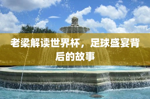 老梁解读世界杯，足球盛宴背后的故事