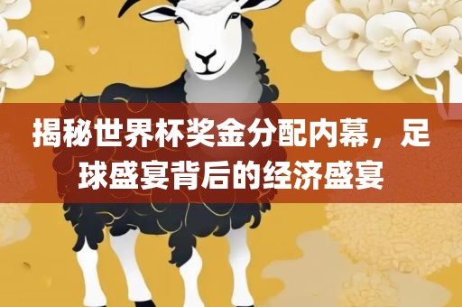 揭秘世界杯奖金分配内幕，足球盛宴背后的经济盛宴
