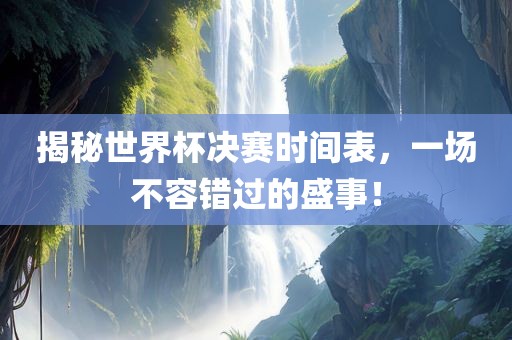 揭秘世界杯决赛时间表，一场不容错过的盛事！