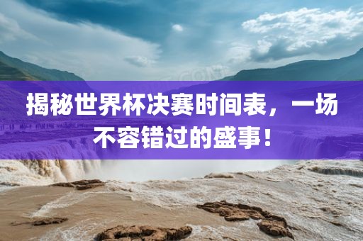 揭秘世界杯决赛时间表，一场不容错过的盛事！