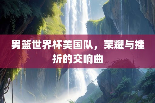 男篮世界杯美国队，荣耀与挫折的交响曲