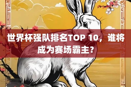 世界杯强队排名TOP 10，谁将成为赛场霸主？洪湖市顺升工程机械租赁有限公司
