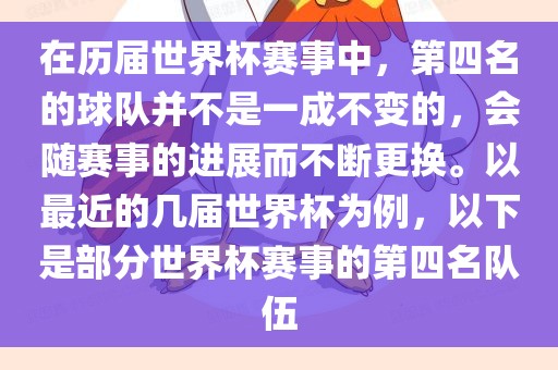 在历届世界杯赛事中，第四名的球队并不是一成不变的，会随赛事的进展而不断更换。以最近的几届世界杯为例，以下是部分世界杯赛事的第四名队伍
