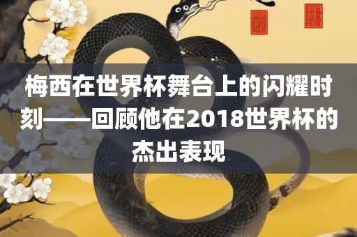 梅西在世界杯舞台上的闪耀时刻——回顾他在2018世界杯的杰出表现洪湖市顺升工程机械租赁有限公司