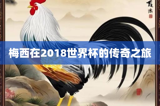 梅西在2018世界杯的传奇之旅