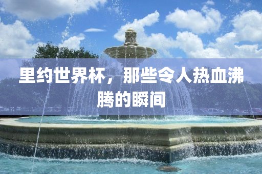 里约世界杯，那些令人热血沸腾的瞬间