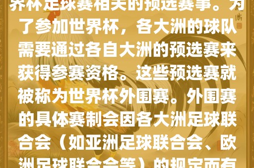 世界杯外围赛通常指的是与世界杯足球赛相关的预选赛事。为了参加世界杯，各大洲的球队需要通过各自大洲的预选赛来获得参赛资格。这些预选赛就被称为世界杯外围赛。外围赛的具体赛制会因各大洲足球联合会（如亚洲足球联合会、欧洲足球联合会等）的规定而有所不同。