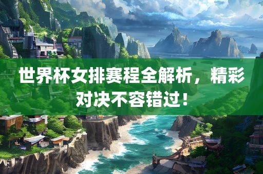 世界杯女排赛程全解析，精彩对决不容错过！