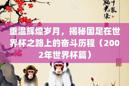 重温辉煌岁月，揭秘国足在世界杯之路上的奋斗历程（2002年世界杯篇）洪湖市顺升工程机械租赁有限公司