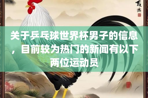 关于乒乓球世界杯男子的信息，目前较为热门的新闻有以下两位运动员洪湖市顺升工程机械租赁有限公司