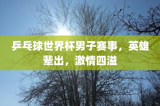 乒乓球世界杯男子赛事，英雄辈出，激情四溢