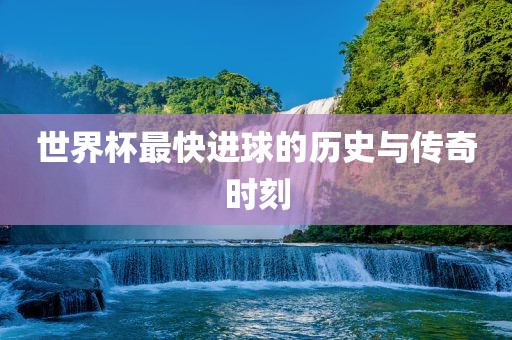 世界杯最快进球的历史与传奇时刻