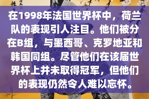 在1998年法国世界杯中，荷兰队的表现引人注目。他们被分在B组，与墨西哥、克罗地亚和韩国同组。尽管他们在该届世界杯上并未取得冠军，但他们的表现仍然令人难以忘怀。