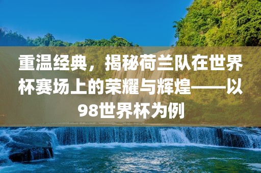 重温经典，揭秘荷兰队在世界杯赛场上的荣耀与辉煌——以98世界杯为例