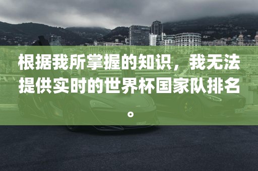 根据我所掌握的知识，我无法提供实时的世界杯国家队排名。
